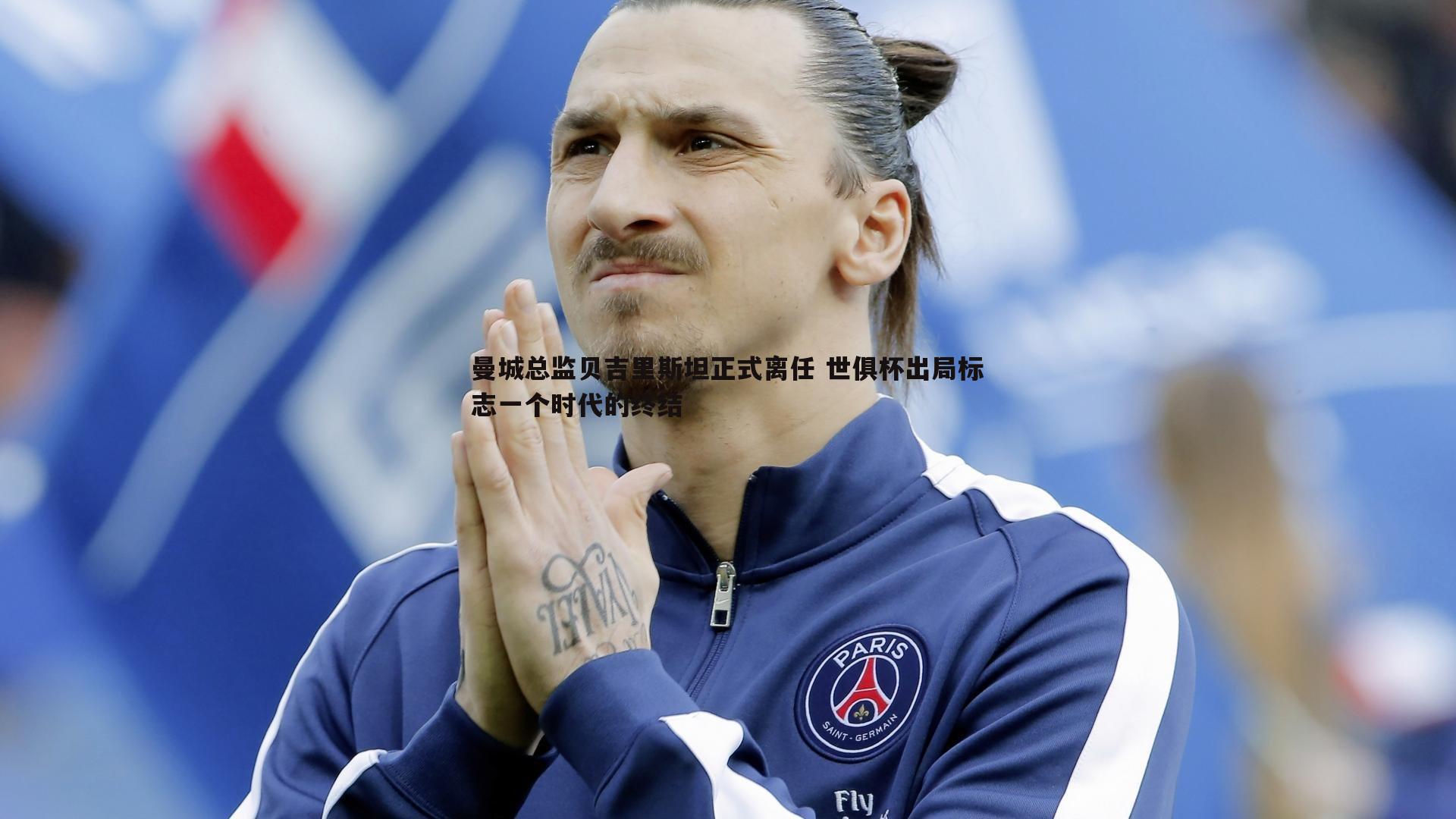 曼城总监贝吉里斯坦正式离任 世俱杯出局标志一个时代的终结