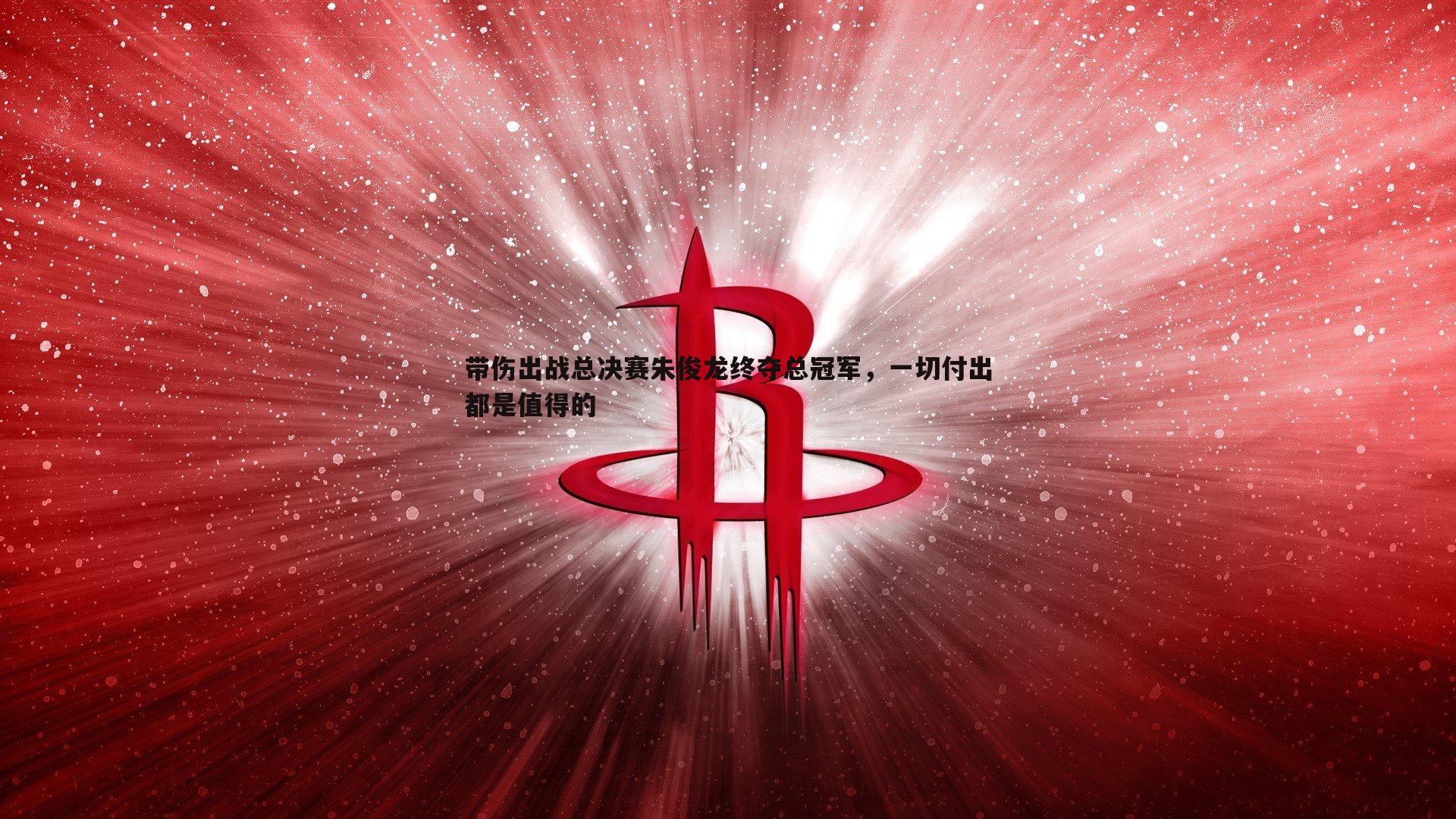 带伤出战总决赛朱俊龙终夺总冠军，一切付出都是值得的