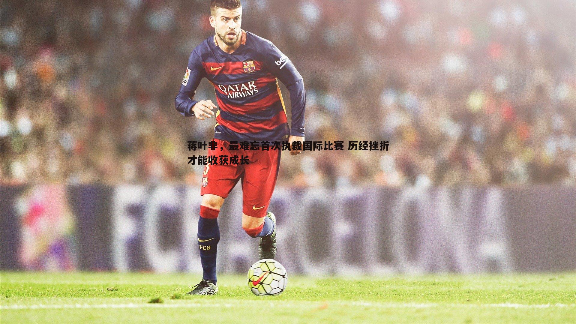 蒋叶非,最难忘首次执裁国际比赛 历经挫折才能收获成长