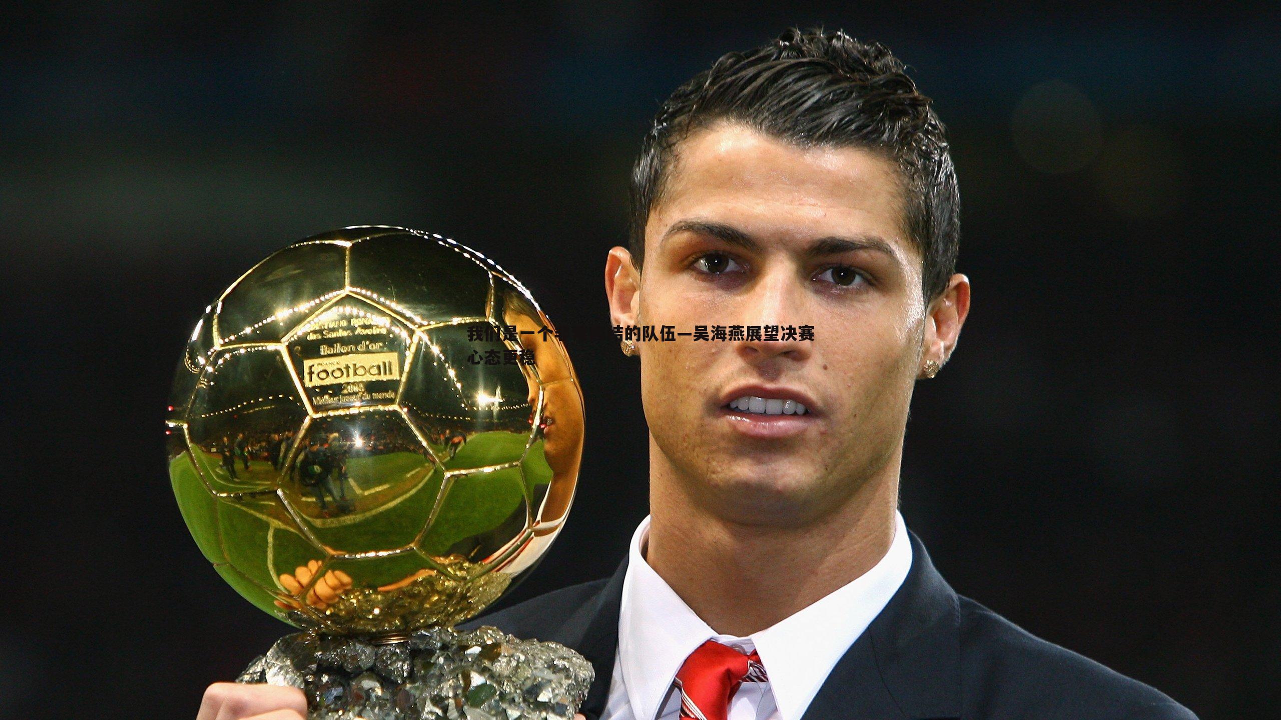 我们是一个非常团结的队伍—吴海燕展望决赛心态更稳