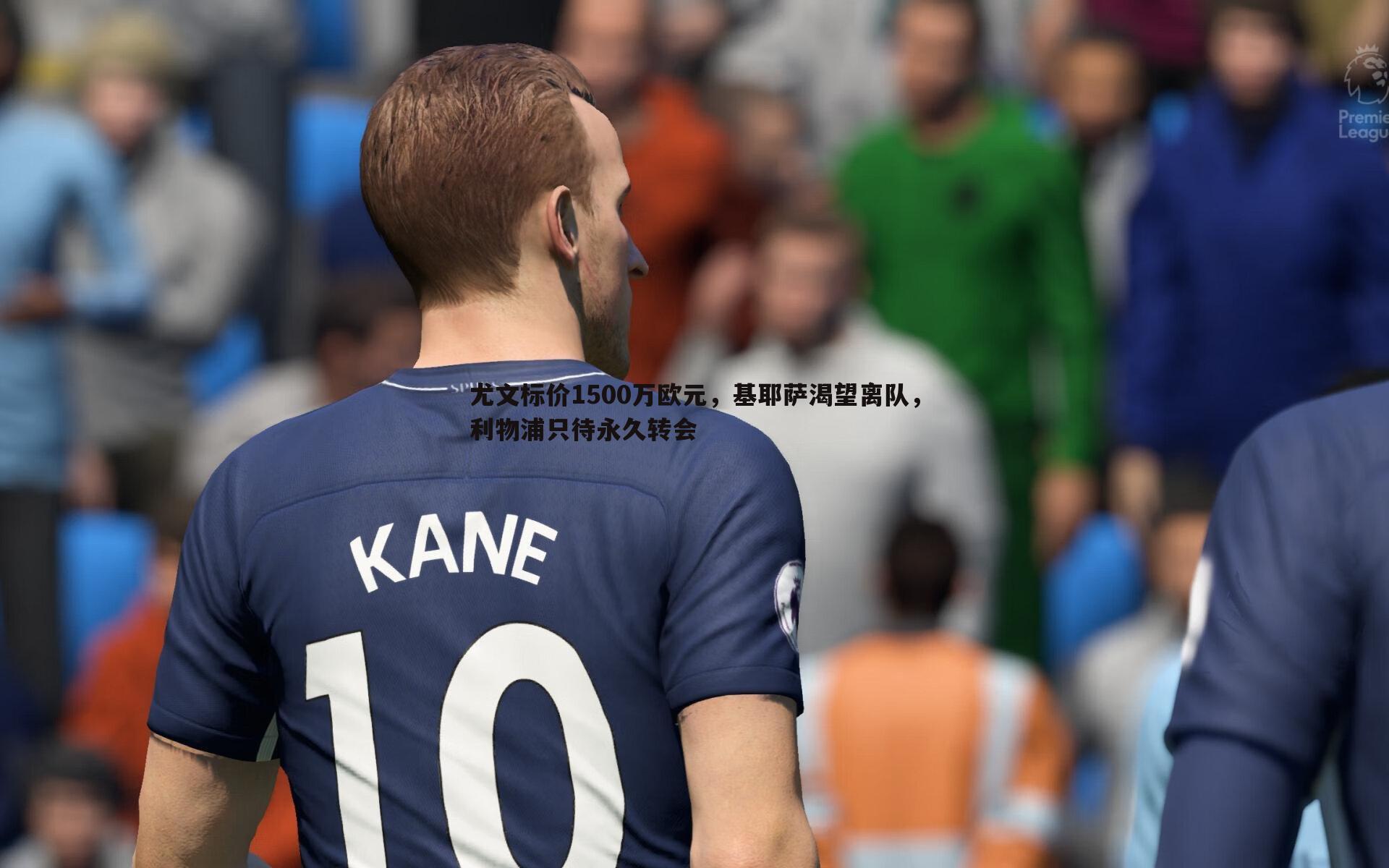 saba体育-尤文标价1500万欧元，基耶萨渴望离队，利物浦只待永久转会