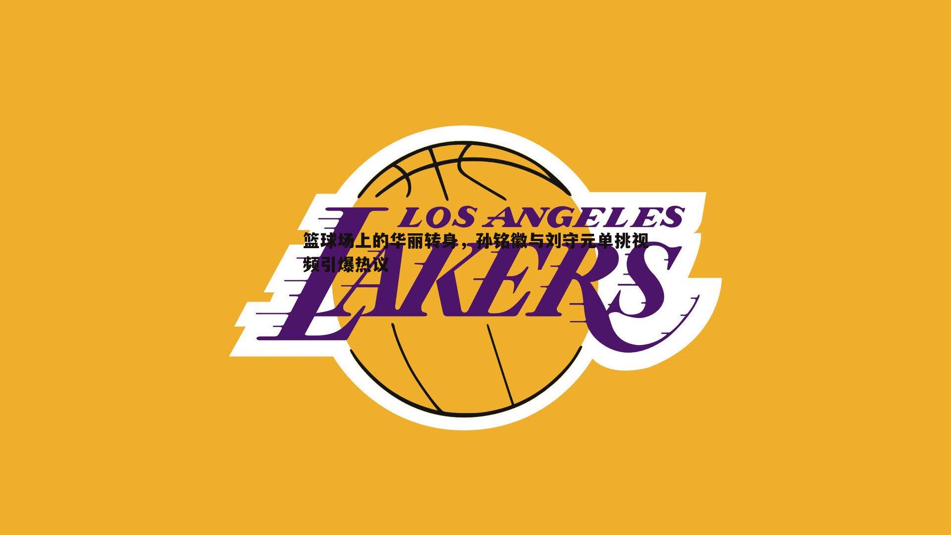 saba体育-篮球场上的华丽转身，孙铭徽与刘守元单挑视频引爆热议