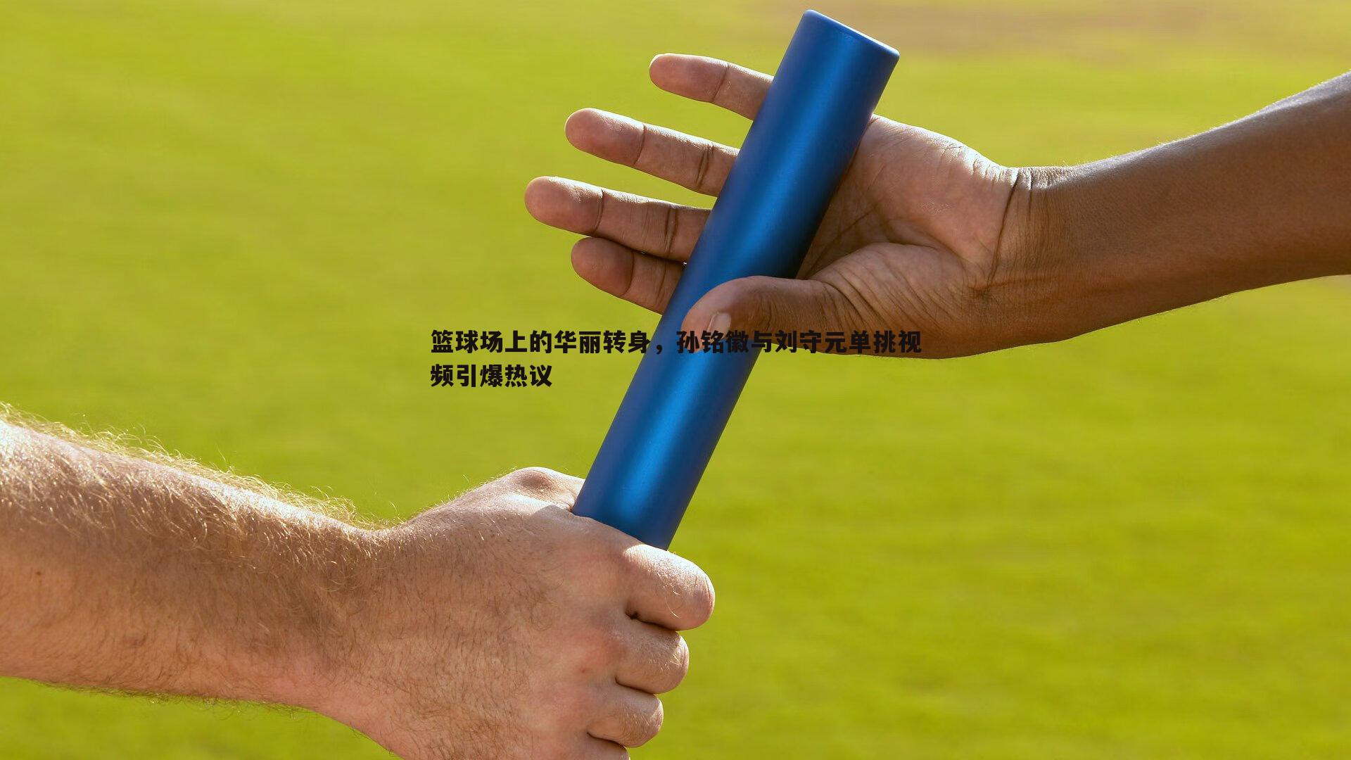 篮球场上的华丽转身,孙铭徽与刘守元单挑视频引爆热议