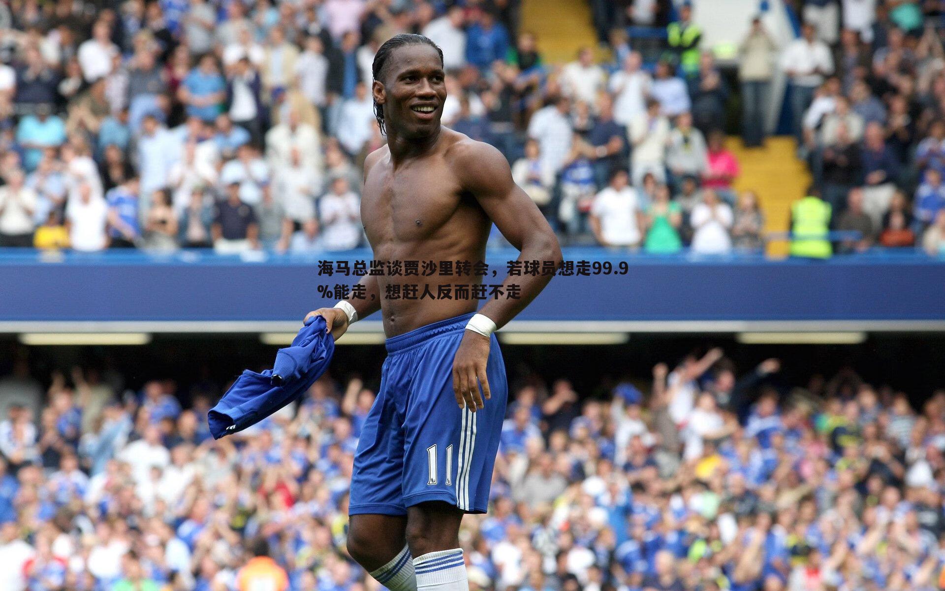 saba体育-海马总监谈贾沙里转会，若球员想走99.9%能走，想赶人反而赶不走