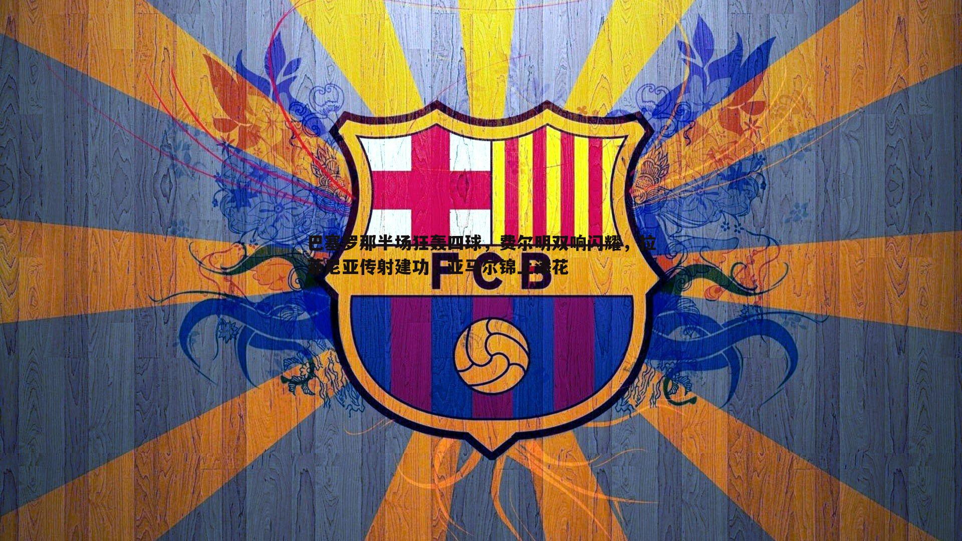 saba体育-巴塞罗那半场狂轰四球，费尔明双响闪耀，拉菲尼亚传射建功，亚马尔锦上添花