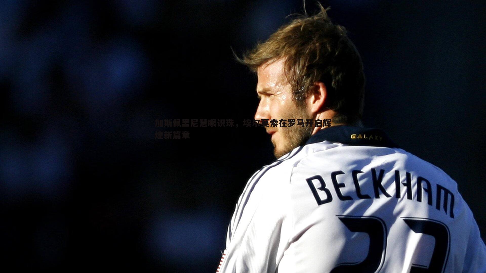 saba体育-加斯佩里尼慧眼识珠，埃尔莫索在罗马开启辉煌新篇章