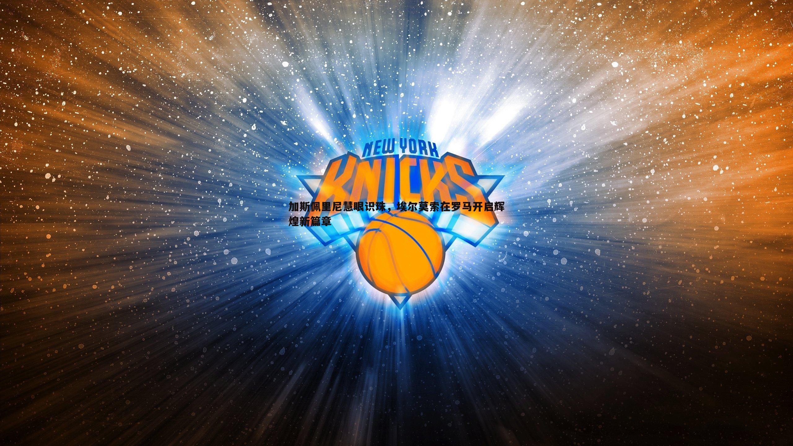 加斯佩里尼慧眼识珠，埃尔莫索在罗马开启辉煌新篇章