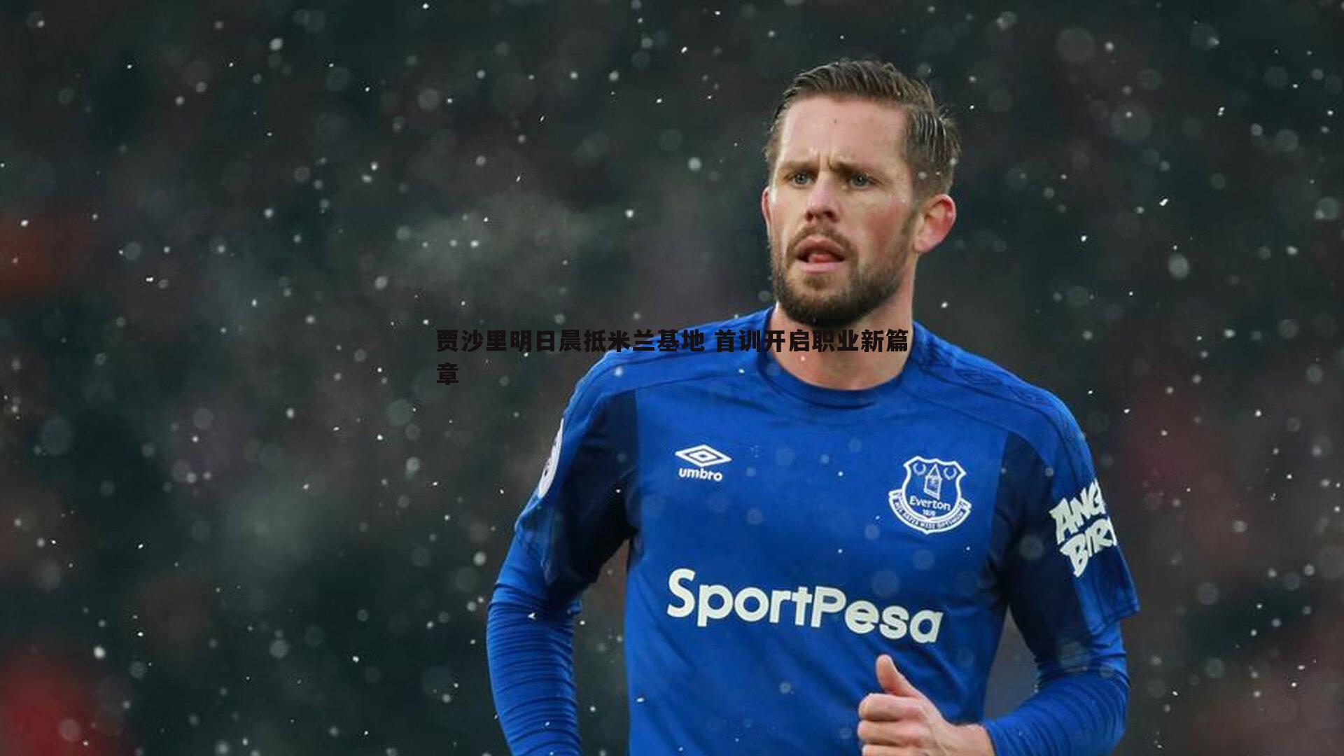 saba体育-贾沙里明日晨抵米兰基地 首训开启职业新篇章